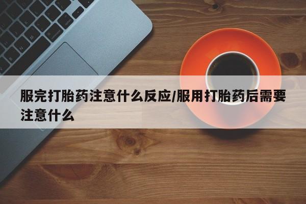 打胎药叫什么名字微信怎么购买服完打胎药注意什么反应/服用打胎药后需要注意什么