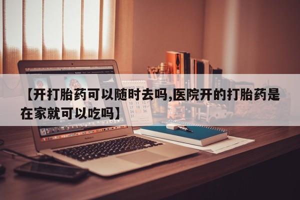 打胎药叫什么名字微信怎么购买【开打胎药可以随时去吗,医院开的打胎药是在家就可以吃吗】