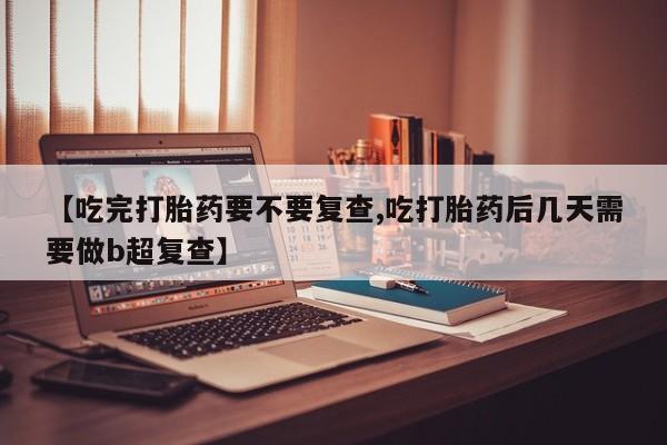 打胎药叫什么名字微信怎么购买【吃完打胎药要不要复查,吃打胎药后几天需要做b超复查】