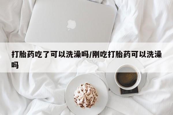 打胎药叫什么名字微信怎么购买打胎药吃了可以洗澡吗/刚吃打胎药可以洗澡吗