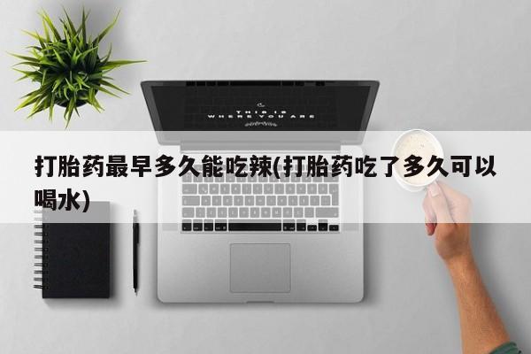 打胎药叫什么名字微信怎么购买打胎药最早多久能吃辣(打胎药吃了多久可以喝水)