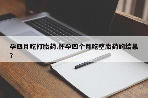 打胎药叫什么名字微信怎么购买孕四月吃打胎药.怀孕四个月吃堕胎药的结果？