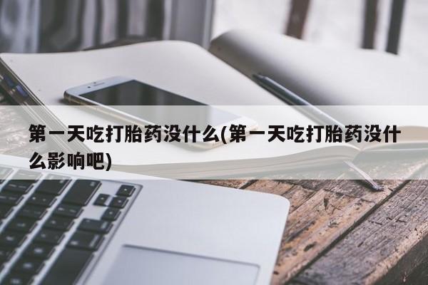 打胎药叫什么名字微信怎么购买第一天吃打胎药没什么(第一天吃打胎药没什么影响吧)