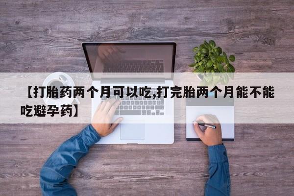 打胎药叫什么名字微信怎么购买【打胎药两个月可以吃,打完胎两个月能不能吃避孕药】