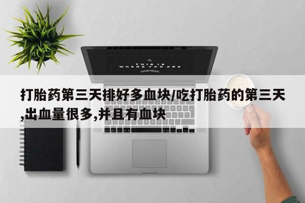 打胎药叫什么名字微信怎么购买打胎药第三天排好多血块/吃打胎药的第三天,出血量很多,并且有血块