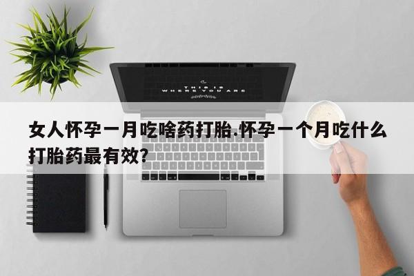 打胎药叫什么名字微信怎么购买女人怀孕一月吃啥药打胎.怀孕一个月吃什么打胎药最有效？