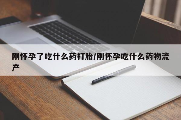 打胎药叫什么名字微信怎么购买刚怀孕了吃什么药打胎/刚怀孕吃什么药物流产