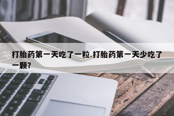打胎药叫什么名字微信怎么购买打胎药第一天吃了一粒.打胎药第一天少吃了一颗？