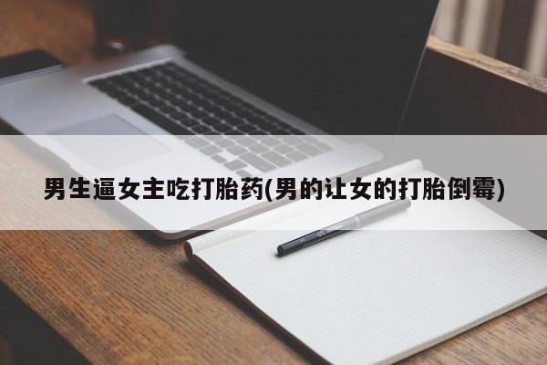 打胎药叫什么名字微信怎么购买男生逼女主吃打胎药(男的让女的打胎倒霉)