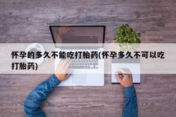 打胎药叫什么名字微信怎么购买怀孕的多久不能吃打胎药(怀孕多久不可以吃打胎药)