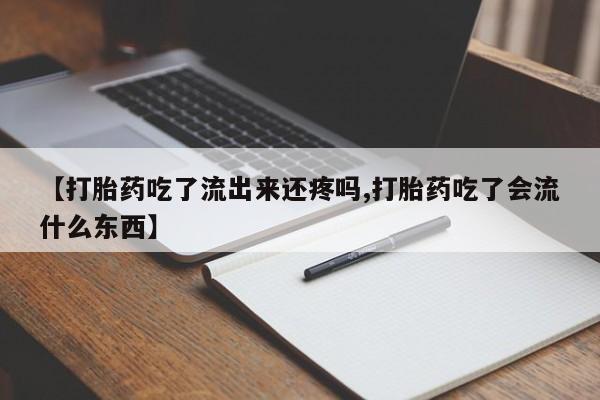 打胎药叫什么名字微信怎么购买【打胎药吃了流出来还疼吗,打胎药吃了会流什么东西】