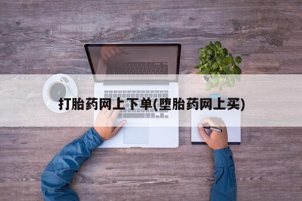 打胎药叫什么名字微信怎么购买打胎药网上下单(堕胎药网上买)