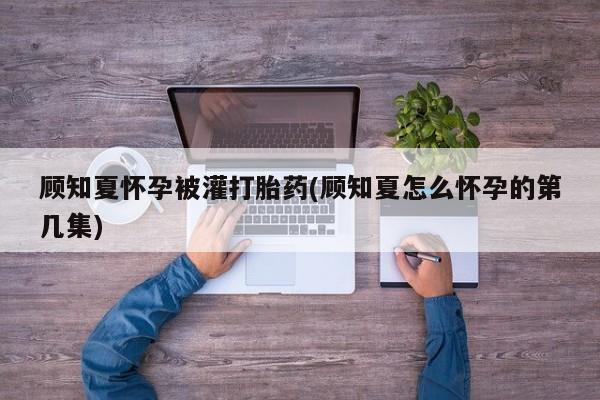 打胎药叫什么名字微信怎么购买顾知夏怀孕被灌打胎药(顾知夏怎么怀孕的第几集)