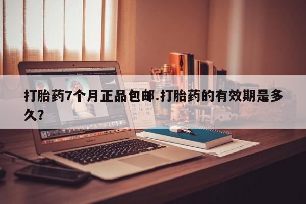 打胎药叫什么名字微信怎么购买打胎药7个月正品包邮.打胎药的有效期是多久？