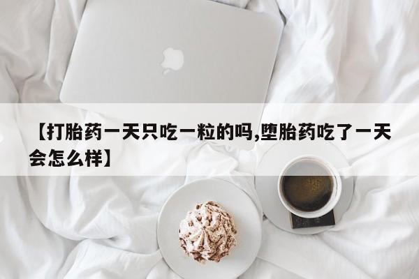 打胎药叫什么名字微信怎么购买【打胎药一天只吃一粒的吗,堕胎药吃了一天会怎么样】
