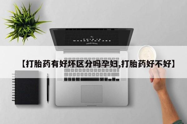 打胎药叫什么名字微信怎么购买【打胎药有好坏区分吗孕妇,打胎药好不好】