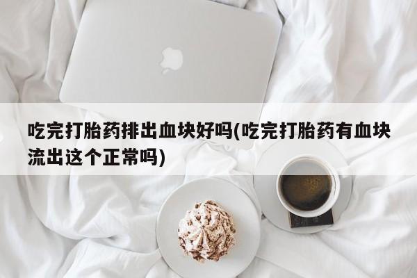 打胎药叫什么名字微信怎么购买吃完打胎药排出血块好吗(吃完打胎药有血块流出这个正常吗)