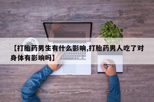 打胎药叫什么名字微信怎么购买【打胎药男生有什么影响,打胎药男人吃了对身体有影响吗】