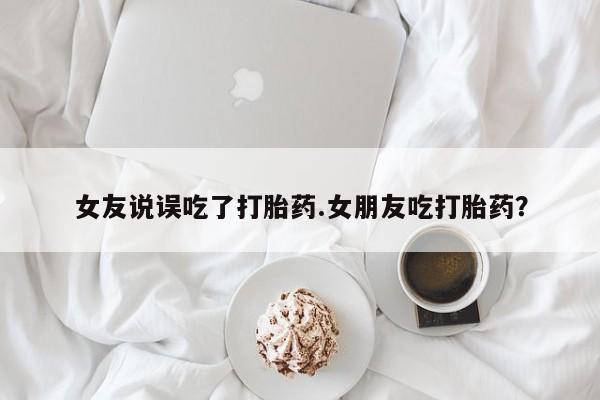 打胎药叫什么名字微信怎么购买女友说误吃了打胎药.女朋友吃打胎药？
