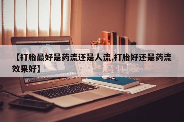 打胎药叫什么名字微信怎么购买【打胎最好是药流还是人流,打胎好还是药流效果好】