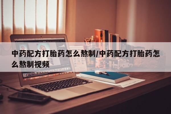 打胎药叫什么名字微信怎么购买中药配方打胎药怎么熬制/中药配方打胎药怎么熬制视频