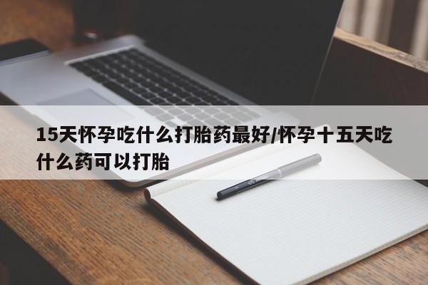 打胎药叫什么名字微信怎么购买15天怀孕吃什么打胎药最好/怀孕十五天吃什么药可以打胎