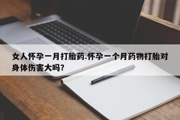 打胎药叫什么名字微信怎么购买女人怀孕一月打胎药.怀孕一个月药物打胎对身体伤害大吗？