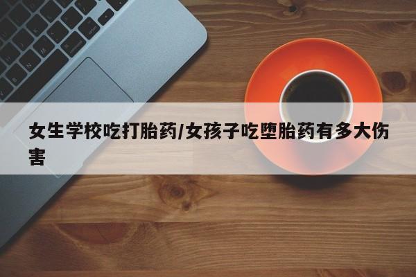 打胎药叫什么名字微信怎么购买女生学校吃打胎药/女孩子吃堕胎药有多大伤害