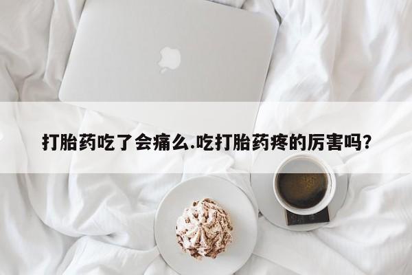 打胎药叫什么名字微信怎么购买打胎药吃了会痛么.吃打胎药疼的厉害吗？