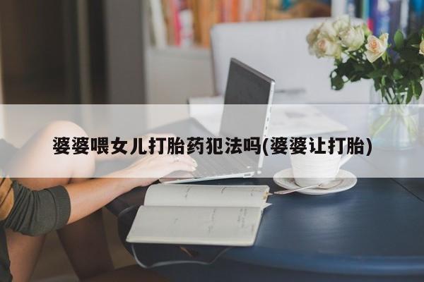 打胎药叫什么名字微信怎么购买婆婆喂女儿打胎药犯法吗(婆婆让打胎)