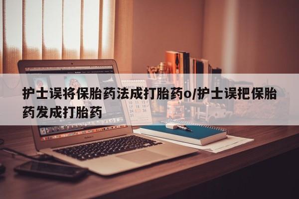 打胎药叫什么名字微信怎么购买护士误将保胎药法成打胎药o/护士误把保胎药发成打胎药