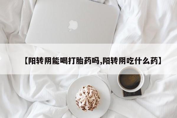打胎药叫什么名字微信怎么购买【阳转阴能喝打胎药吗,阳转阴吃什么药】