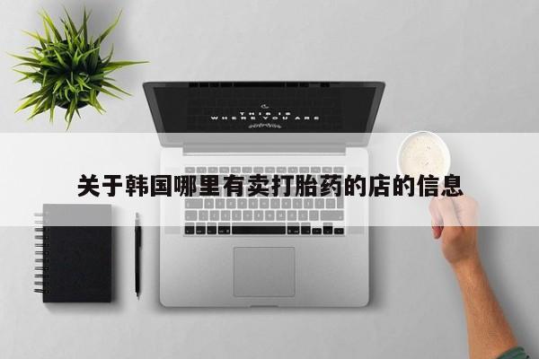 打胎药叫什么名字微信怎么购买关于韩国哪里有卖打胎药的店的信息
