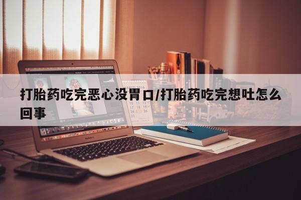 打胎药叫什么名字微信怎么购买打胎药吃完恶心没胃口/打胎药吃完想吐怎么回事