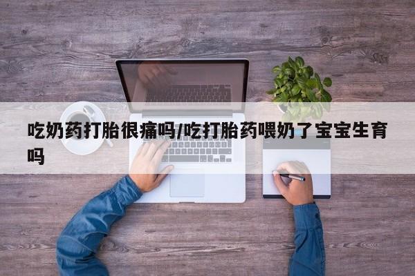 打胎药叫什么名字微信怎么购买吃奶药打胎很痛吗/吃打胎药喂奶了宝宝生育吗
