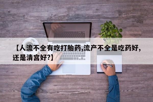 打胎药叫什么名字微信怎么购买【人流不全有吃打胎药,流产不全是吃药好,还是清宫好?】