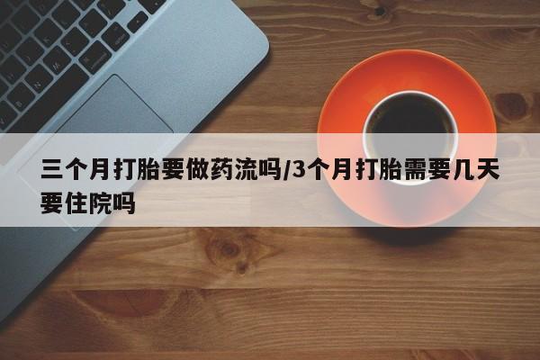 打胎药叫什么名字微信怎么购买三个月打胎要做药流吗/3个月打胎需要几天要住院吗