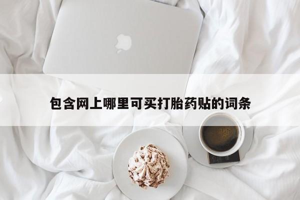 打胎药叫什么名字微信怎么购买包含网上哪里可买打胎药贴的词条