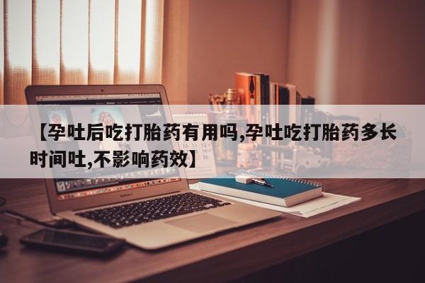 打胎药叫什么名字微信怎么购买【孕吐后吃打胎药有用吗,孕吐吃打胎药多长时间吐,不影响药效】