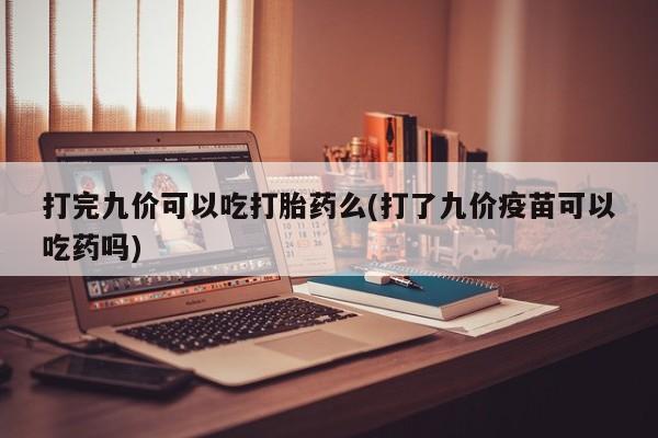 打胎药叫什么名字微信怎么购买打完九价可以吃打胎药么(打了九价疫苗可以吃药吗)