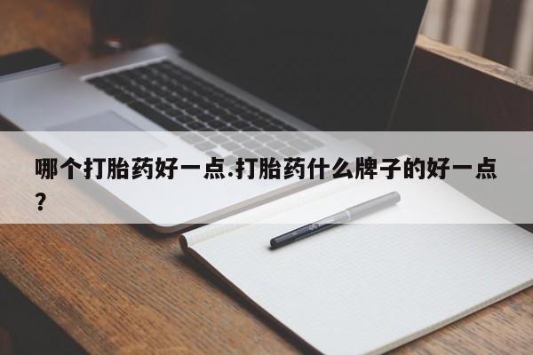 打胎药叫什么名字微信怎么购买哪个打胎药好一点.打胎药什么牌子的好一点？