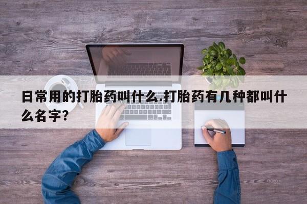 打胎药叫什么名字微信怎么购买日常用的打胎药叫什么.打胎药有几种都叫什么名字？