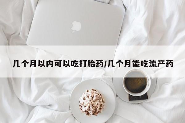 打胎药叫什么名字微信怎么购买几个月以内可以吃打胎药/几个月能吃流产药