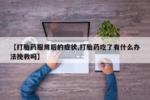 打胎药叫什么名字微信怎么购买【打胎药服用后的症状,打胎药吃了有什么办法挽救吗】