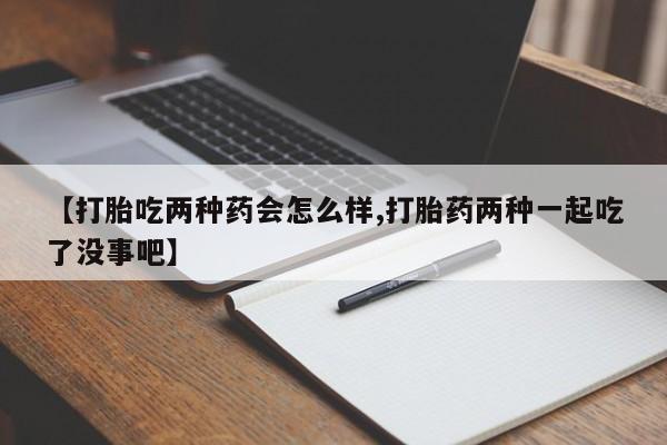 打胎药叫什么名字微信怎么购买【打胎吃两种药会怎么样,打胎药两种一起吃了没事吧】