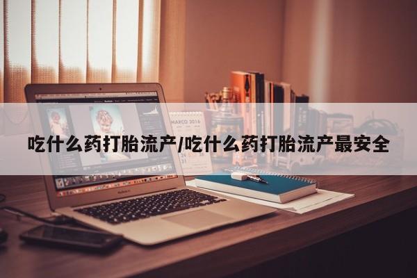 打胎药叫什么名字微信怎么购买吃什么药打胎流产/吃什么药打胎流产最安全