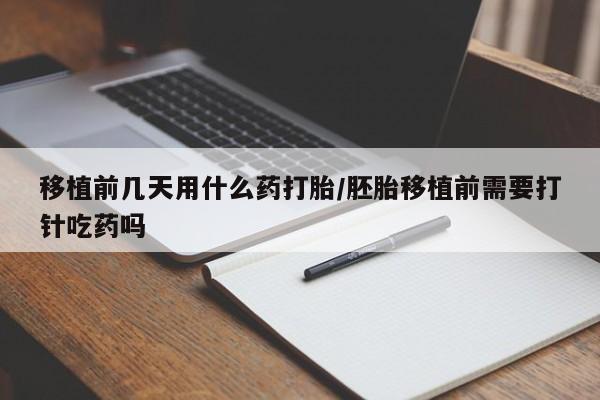 打胎药叫什么名字微信怎么购买移植前几天用什么药打胎/胚胎移植前需要打针吃药吗