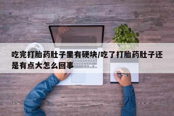打胎药叫什么名字微信怎么购买吃完打胎药肚子里有硬块/吃了打胎药肚子还是有点大怎么回事
