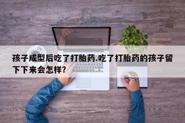 打胎药叫什么名字微信怎么购买孩子成型后吃了打胎药.吃了打胎药的孩子留下下来会怎样？