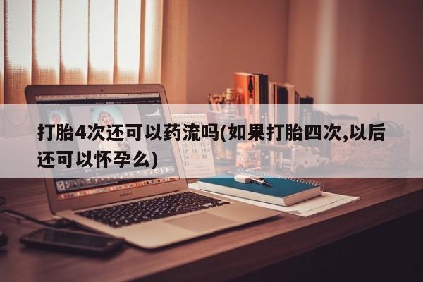 打胎药叫什么名字微信怎么购买打胎4次还可以药流吗(如果打胎四次,以后还可以怀孕么)